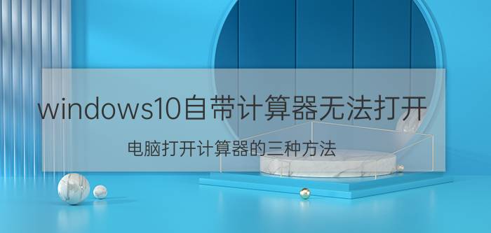 windows10自带计算器无法打开 电脑打开计算器的三种方法？